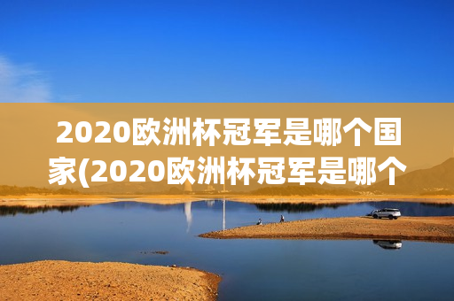 2020欧洲杯冠军是哪个国家(2020欧洲杯冠军是哪个国家?)