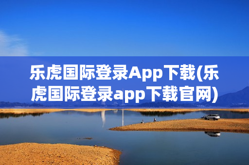 乐虎国际登录App下载(乐虎国际登录app下载官网)