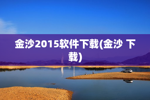 金沙2015软件下载(金沙 下载)