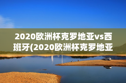 2020欧洲杯克罗地亚vs西班牙(2020欧洲杯克罗地亚vs西班牙优酷视频官方)