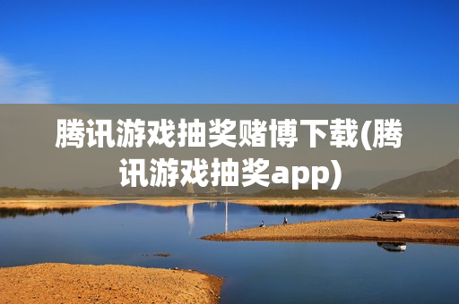 腾讯游戏抽奖赌博下载(腾讯游戏抽奖app)