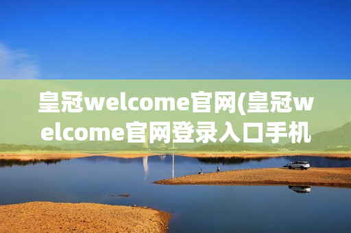 皇冠welcome官网(皇冠welcome官网登录入口手机)