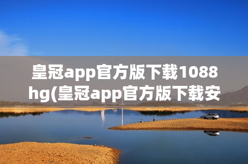 皇冠app官方版下载1088hg(皇冠app官方版下载安卓)