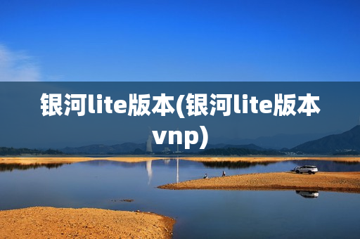 银河lite版本(银河lite版本vnp)