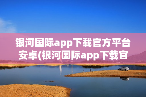 银河国际app下载官方平台安卓(银河国际app下载官方平台安卓版)