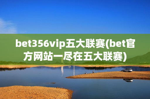 bet356vip五大联赛(bet官方网站一尽在五大联赛)