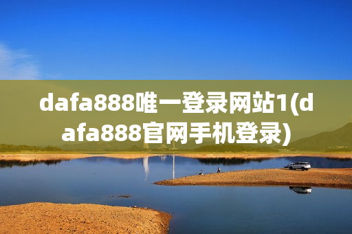 dafa888唯一登录网站1(dafa888官网手机登录)