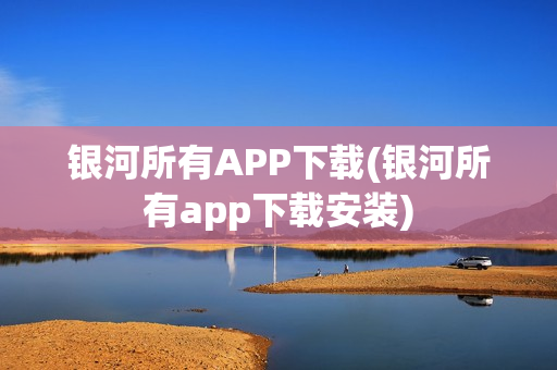 银河所有APP下载(银河所有app下载安装)