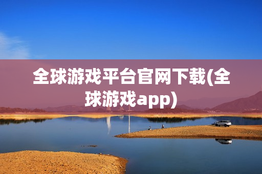 全球游戏平台官网下载(全球游戏app)