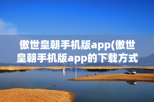 傲世皇朝手机版app(傲世皇朝手机版app的下载方式)