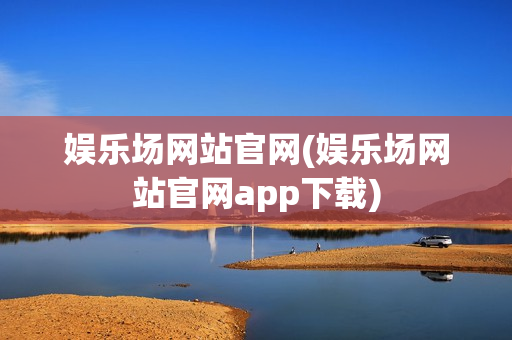 娱乐场网站官网(娱乐场网站官网app下载)