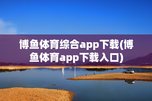 博鱼体育综合app下载(博鱼体育app下载入口)