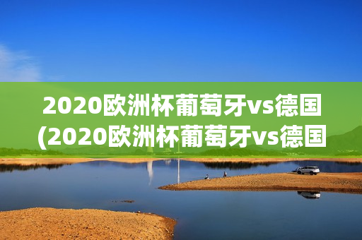 2020欧洲杯葡萄牙vs德国(2020欧洲杯葡萄牙vs德国回放)