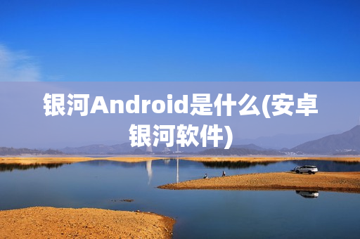 银河Android是什么(安卓银河软件)