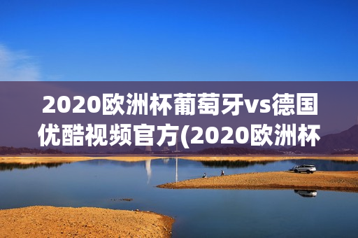 2020欧洲杯葡萄牙vs德国优酷视频官方(2020欧洲杯葡萄牙vs德国优酷视频官方直播)