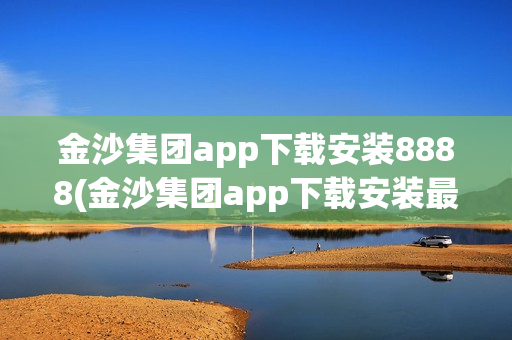 金沙集团app下载安装8888(金沙集团app下载安装最新版)