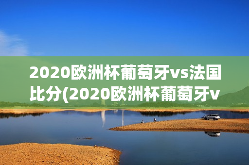 2020欧洲杯葡萄牙vs法国比分(2020欧洲杯葡萄牙vs法国比分结果)