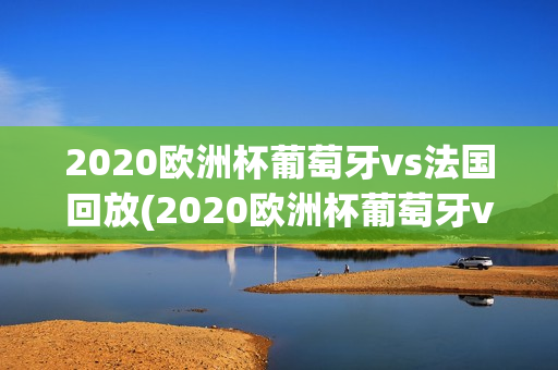 2020欧洲杯葡萄牙vs法国回放(2020欧洲杯葡萄牙vs法国回放詹俊)