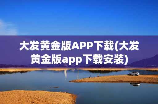 大发黄金版APP下载(大发黄金版app下载安装)