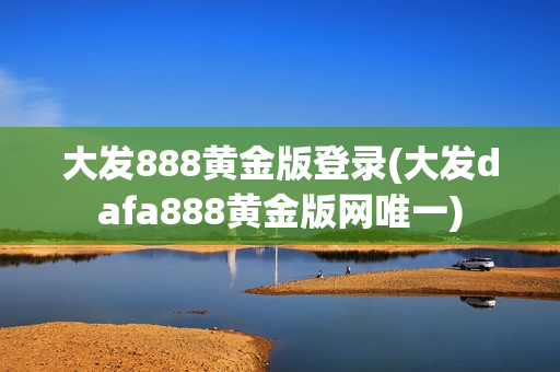 大发888黄金版登录(大发dafa888黄金版网唯一)