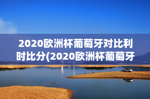 2020欧洲杯葡萄牙对比利时比分(2020欧洲杯葡萄牙对比利时比分)