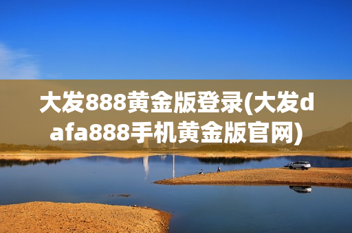 大发888黄金版登录(大发dafa888手机黄金版官网)