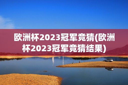 欧洲杯2023冠军竞猜(欧洲杯2023冠军竞猜结果)