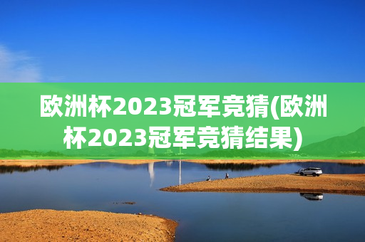 欧洲杯2023冠军竞猜(欧洲杯2023冠军竞猜结果)