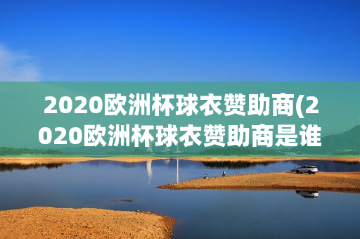 2020欧洲杯球衣赞助商(2020欧洲杯球衣赞助商是谁)