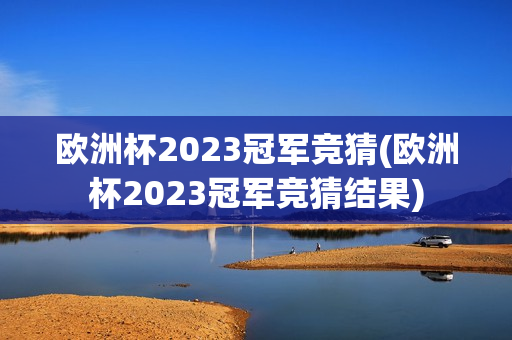 欧洲杯2023冠军竞猜(欧洲杯2023冠军竞猜结果)