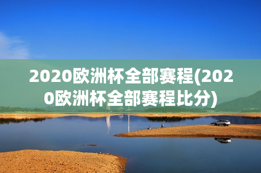 2020欧洲杯全部赛程(2020欧洲杯全部赛程比分)