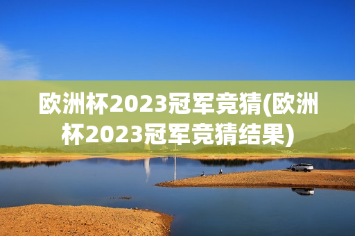 欧洲杯2023冠军竞猜(欧洲杯2023冠军竞猜结果)