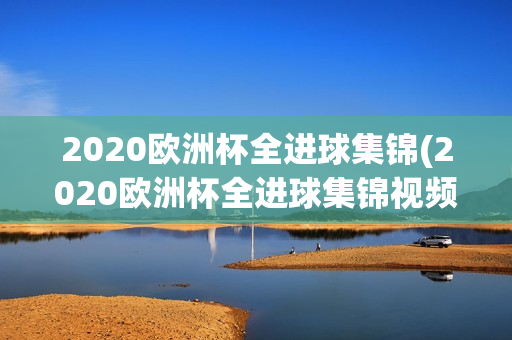 2020欧洲杯全进球集锦(2020欧洲杯全进球集锦视频)