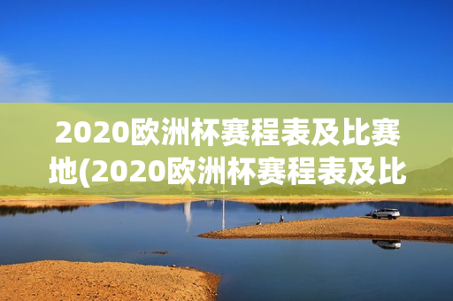 2020欧洲杯赛程表及比赛地(2020欧洲杯赛程表及比赛地点)