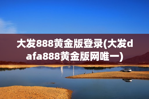 大发888黄金版登录(大发dafa888黄金版网唯一)