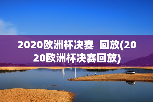 2020欧洲杯决赛  回放(2020欧洲杯决赛回放)