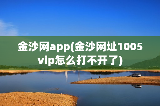 金沙网app(金沙网址1005vip怎么打不开了)