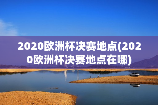 2020欧洲杯决赛地点(2020欧洲杯决赛地点在哪)