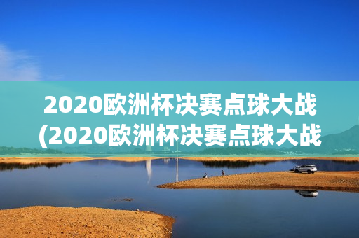 2020欧洲杯决赛点球大战(2020欧洲杯决赛点球大战回放)