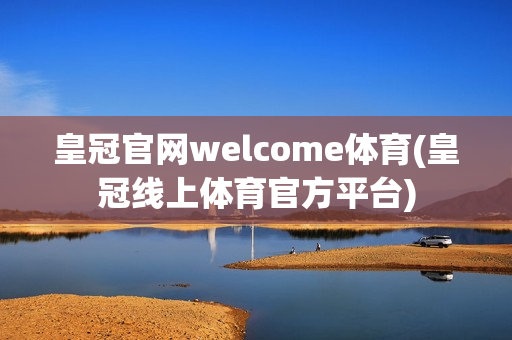 皇冠官网welcome体育(皇冠线上体育官方平台)