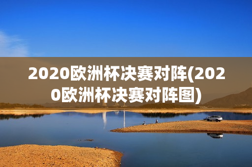 2020欧洲杯决赛对阵(2020欧洲杯决赛对阵图)