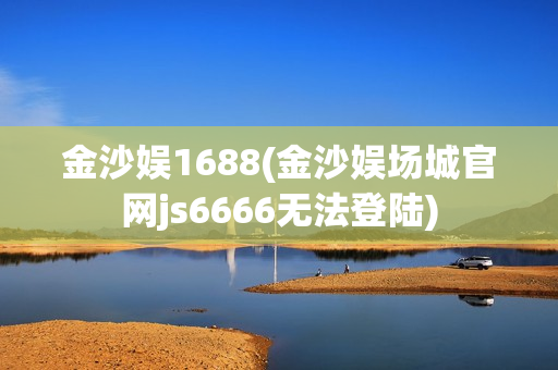 金沙娱1688(金沙娱场城官网js6666无法登陆)