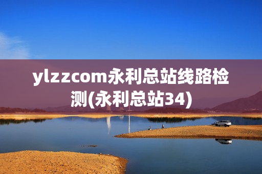 ylzzcom永利总站线路检测(永利总站34)