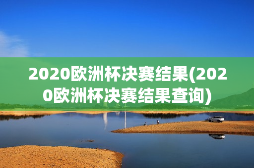 2020欧洲杯决赛结果(2020欧洲杯决赛结果查询)