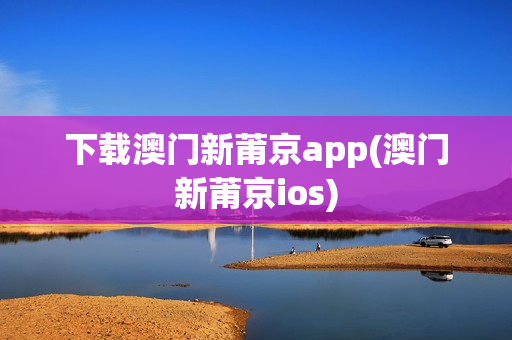 下载澳门新莆京app(澳门新莆京ios)