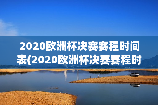 2020欧洲杯决赛赛程时间表(2020欧洲杯决赛赛程时间表格)