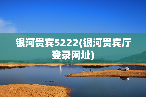 银河贵宾5222(银河贵宾厅登录网址)