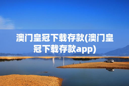 澳门皇冠下载存款(澳门皇冠下载存款app)