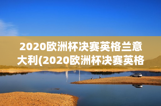 2020欧洲杯决赛英格兰意大利(2020欧洲杯决赛英格兰意大利全场回顾)