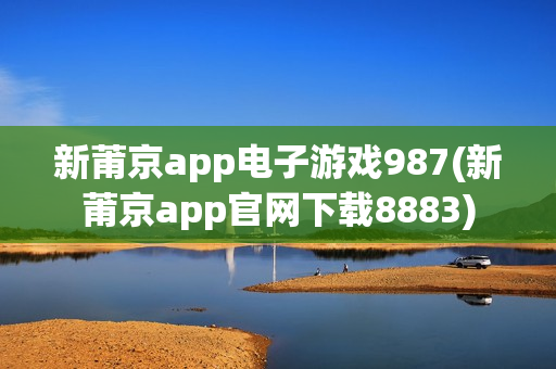 新莆京app电子游戏987(新莆京app官网下载8883)